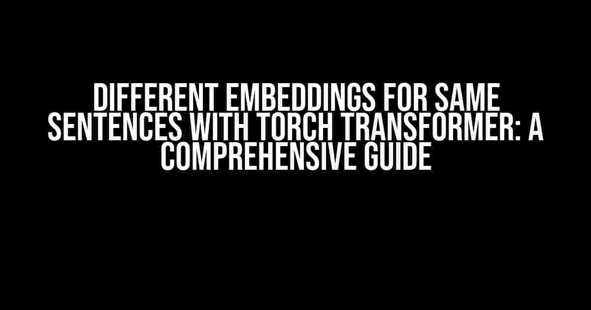 Different Embeddings for Same Sentences with Torch Transformer: A Comprehensive Guide