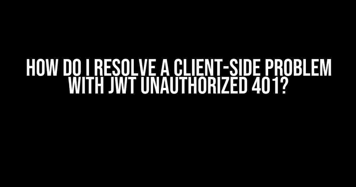 How do I Resolve a Client-Side Problem with JWT Unauthorized 401?