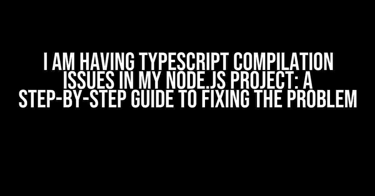 I am having TypeScript Compilation Issues in my Node.js Project: A Step-by-Step Guide to Fixing the Problem