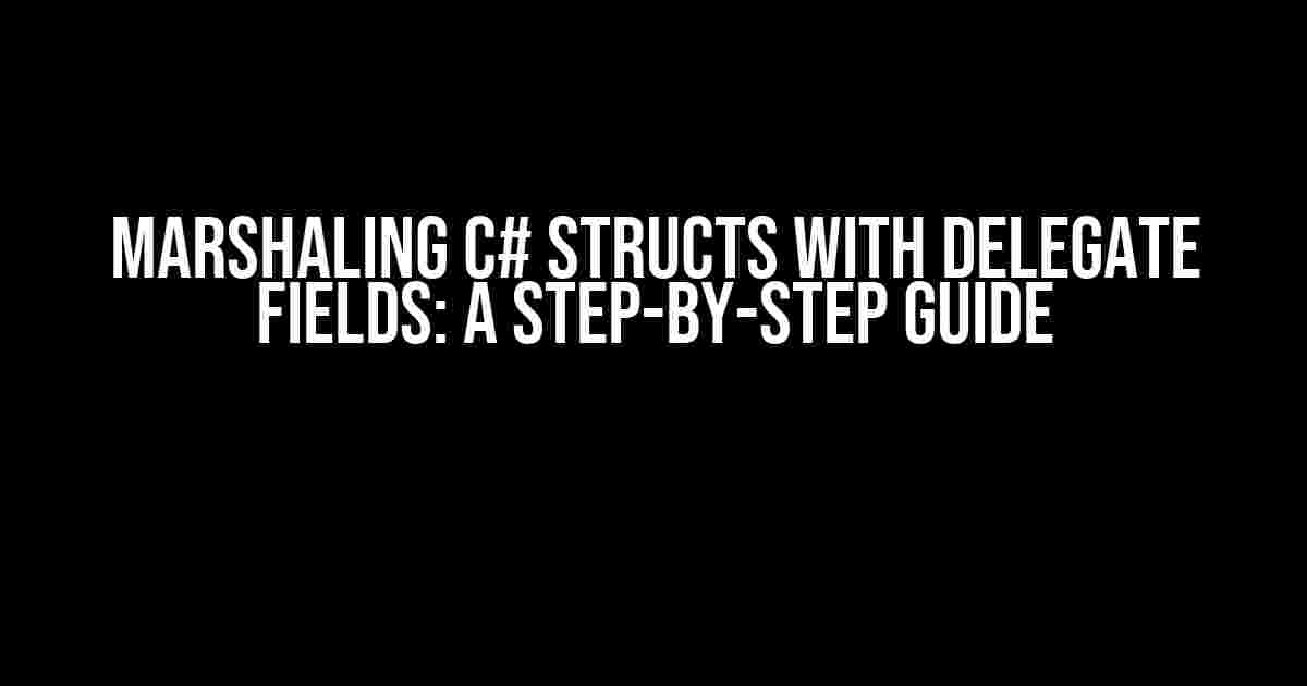 Marshaling C# Structs with Delegate Fields: A Step-by-Step Guide