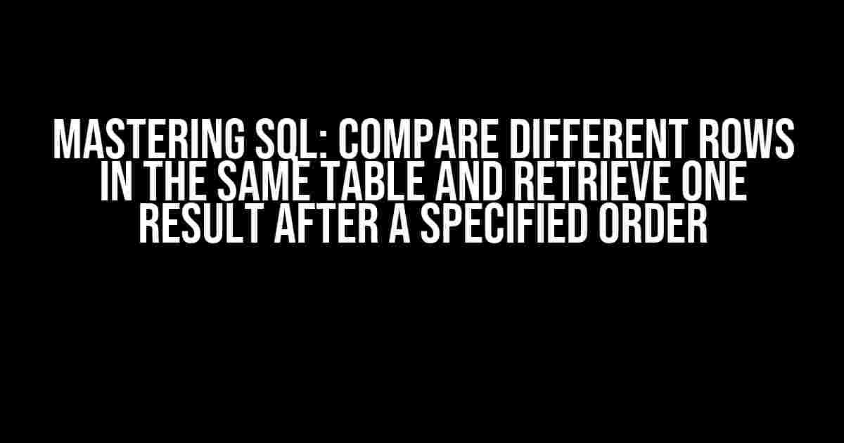 Mastering SQL: Compare Different Rows in the Same Table and Retrieve One Result after a Specified Order