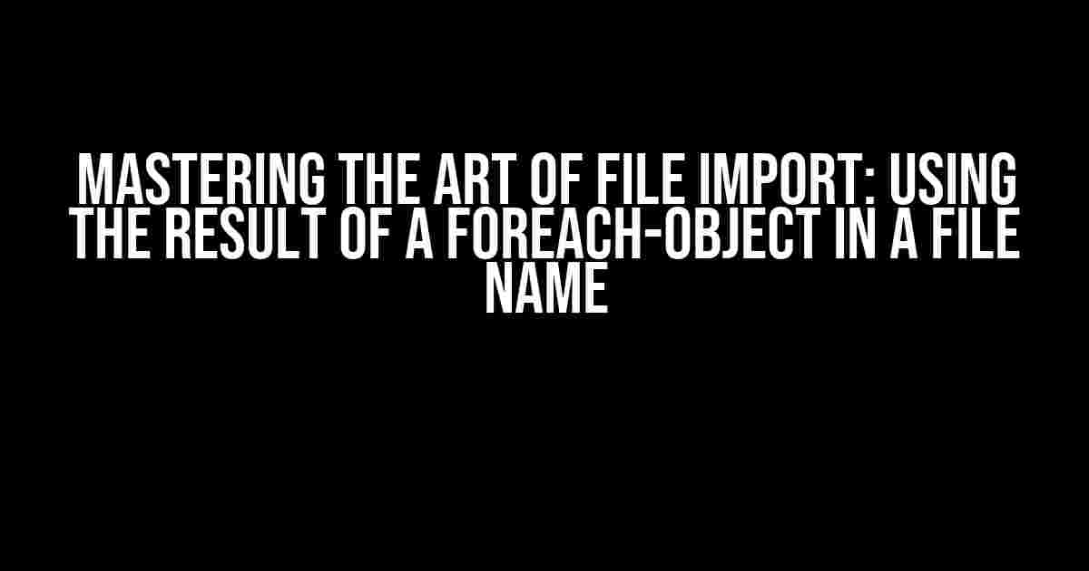 Mastering the Art of File Import: Using the Result of a ForEach-Object in a File Name