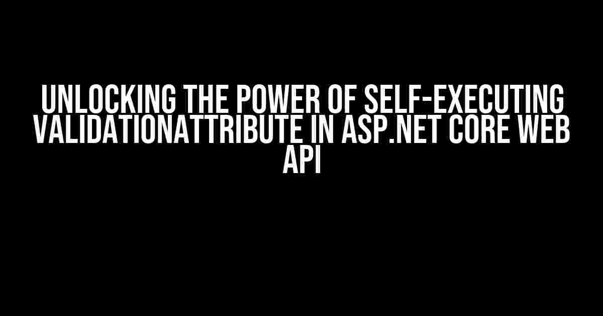 Unlocking the Power of Self-Executing ValidationAttribute in ASP.NET Core Web API